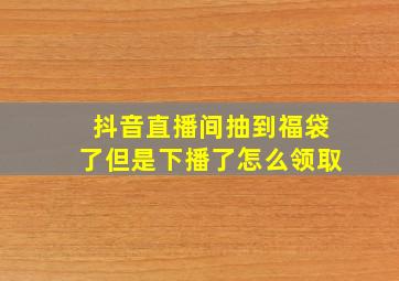 抖音直播间抽到福袋了但是下播了怎么领取