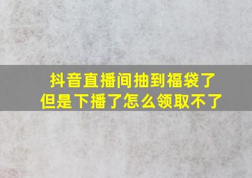 抖音直播间抽到福袋了但是下播了怎么领取不了