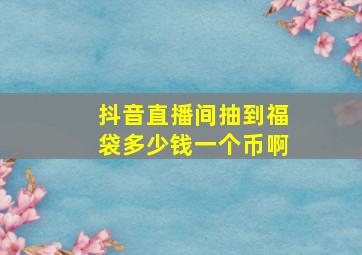 抖音直播间抽到福袋多少钱一个币啊