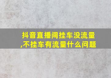 抖音直播间挂车没流量,不挂车有流量什么问题