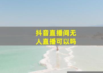 抖音直播间无人直播可以吗