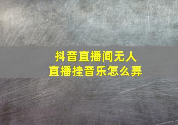 抖音直播间无人直播挂音乐怎么弄