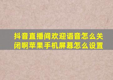 抖音直播间欢迎语音怎么关闭啊苹果手机屏幕怎么设置