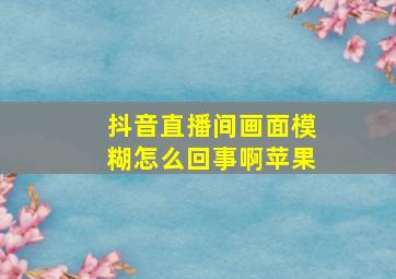 抖音直播间画面模糊怎么回事啊苹果