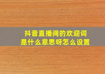 抖音直播间的欢迎词是什么意思呀怎么设置