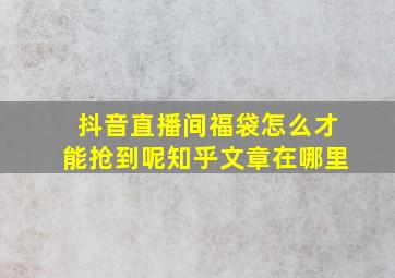 抖音直播间福袋怎么才能抢到呢知乎文章在哪里