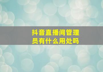 抖音直播间管理员有什么用处吗