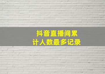 抖音直播间累计人数最多记录