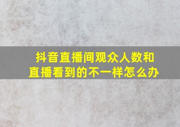 抖音直播间观众人数和直播看到的不一样怎么办