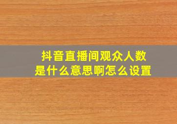 抖音直播间观众人数是什么意思啊怎么设置