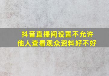 抖音直播间设置不允许他人查看观众资料好不好