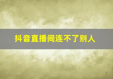 抖音直播间连不了别人