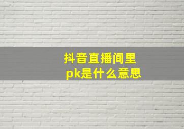 抖音直播间里pk是什么意思