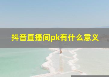 抖音直播间pk有什么意义