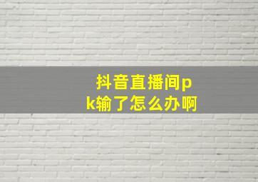 抖音直播间pk输了怎么办啊