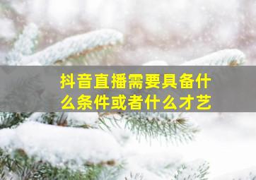 抖音直播需要具备什么条件或者什么才艺