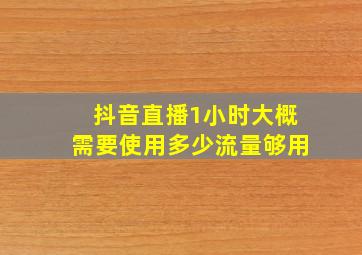 抖音直播1小时大概需要使用多少流量够用