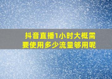 抖音直播1小时大概需要使用多少流量够用呢