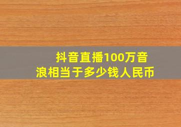 抖音直播100万音浪相当于多少钱人民币