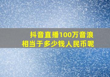 抖音直播100万音浪相当于多少钱人民币呢