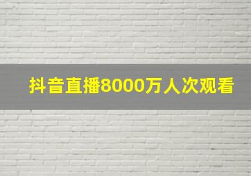 抖音直播8000万人次观看