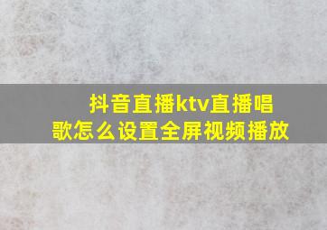 抖音直播ktv直播唱歌怎么设置全屏视频播放