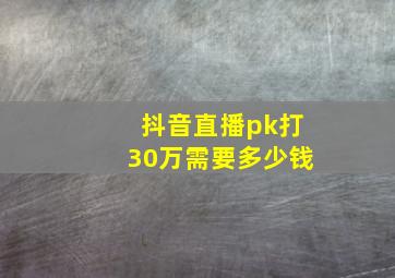 抖音直播pk打30万需要多少钱