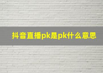 抖音直播pk是pk什么意思