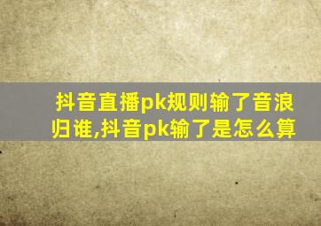 抖音直播pk规则输了音浪归谁,抖音pk输了是怎么算