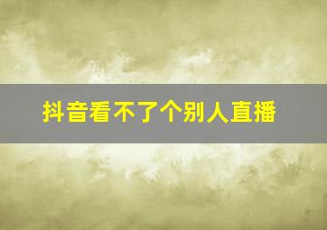 抖音看不了个别人直播