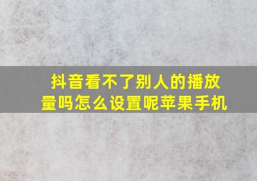 抖音看不了别人的播放量吗怎么设置呢苹果手机