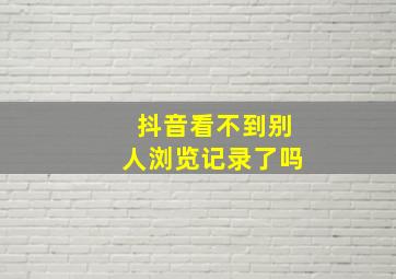 抖音看不到别人浏览记录了吗