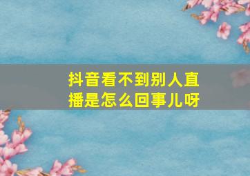 抖音看不到别人直播是怎么回事儿呀