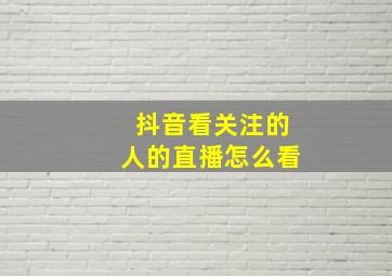 抖音看关注的人的直播怎么看