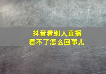 抖音看别人直播看不了怎么回事儿