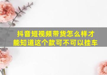 抖音短视频带货怎么样才能知道这个款可不可以挂车