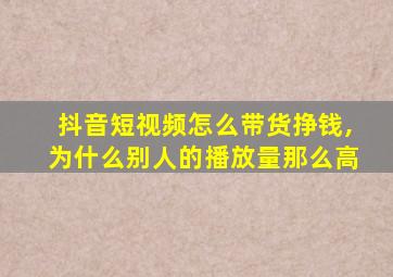 抖音短视频怎么带货挣钱,为什么别人的播放量那么高