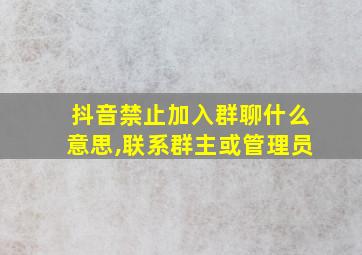 抖音禁止加入群聊什么意思,联系群主或管理员