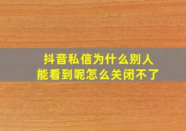 抖音私信为什么别人能看到呢怎么关闭不了