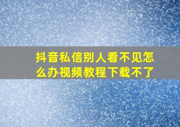 抖音私信别人看不见怎么办视频教程下载不了