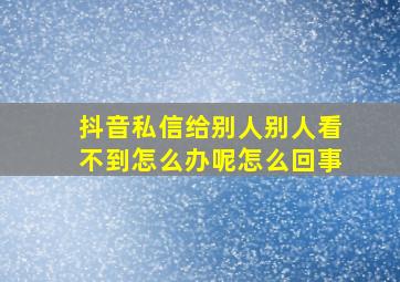 抖音私信给别人别人看不到怎么办呢怎么回事