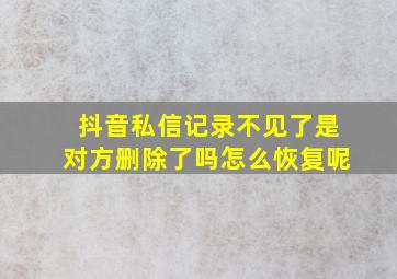 抖音私信记录不见了是对方删除了吗怎么恢复呢