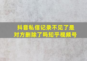 抖音私信记录不见了是对方删除了吗知乎视频号