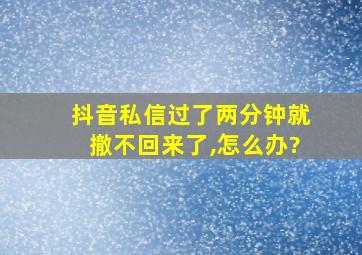 抖音私信过了两分钟就撤不回来了,怎么办?