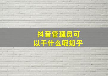 抖音管理员可以干什么呢知乎