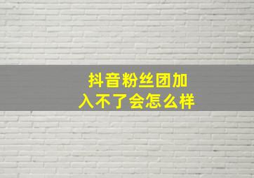 抖音粉丝团加入不了会怎么样