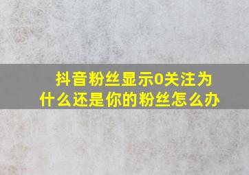 抖音粉丝显示0关注为什么还是你的粉丝怎么办