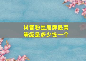 抖音粉丝盾牌最高等级是多少钱一个