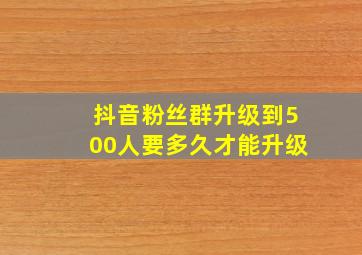 抖音粉丝群升级到500人要多久才能升级