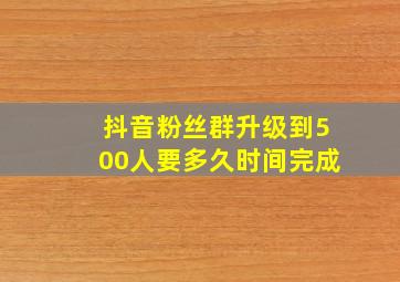 抖音粉丝群升级到500人要多久时间完成